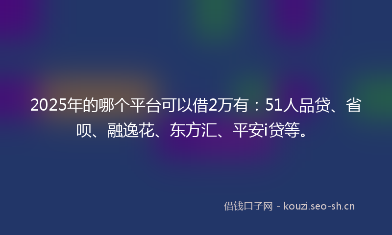 2025年的哪个平台可以借2万有：51人品贷、省呗、融逸花、东方汇、平安i贷等。
