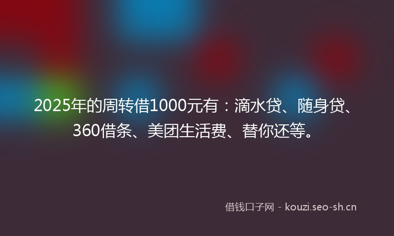 2025年的周转借1000元有：滴水贷、随身贷、360借条、美团生活费、替你还等。