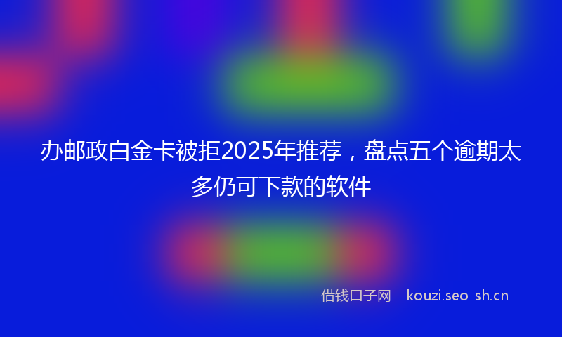 办邮政白金卡被拒2025年推荐，盘点五个逾期太多仍可下款的软件