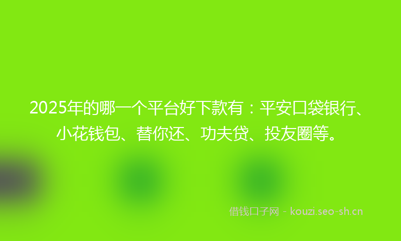 2025年的哪一个平台好下款有：平安口袋银行、小花钱包、替你还、功夫贷、投友圈等。