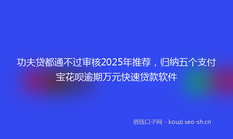 功夫贷都通不过审核2025年推荐，归纳五个支付宝花呗逾期万元快速贷款软件