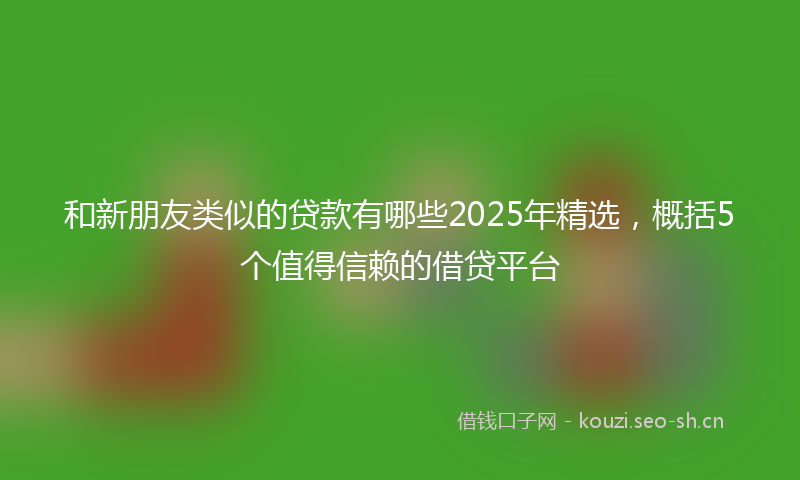 和新朋友类似的贷款有哪些2025年精选，概括5个值得信赖的借贷平台