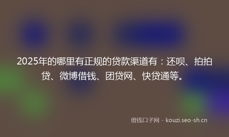 2025年的哪里有正规的贷款渠道有：还呗、拍拍贷、微博借钱、团贷网、快贷通等。