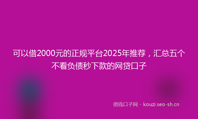 可以借2000元的正规平台2025年推荐，汇总五个不看负债秒下款的网贷口子