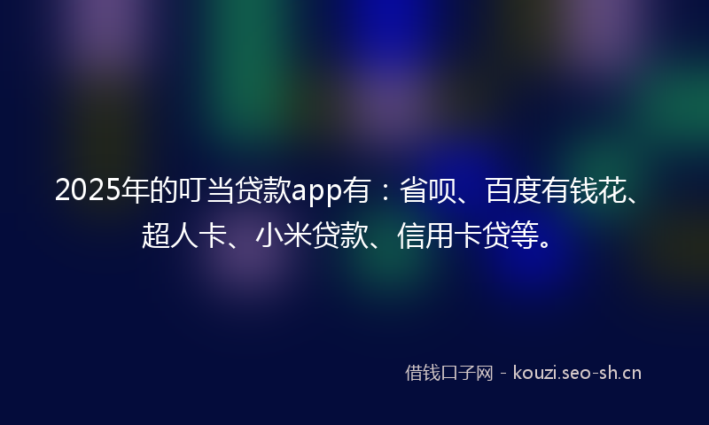 2025年的叮当贷款app有:省呗、百度有钱花、超人卡、小米贷款、信用卡贷等。