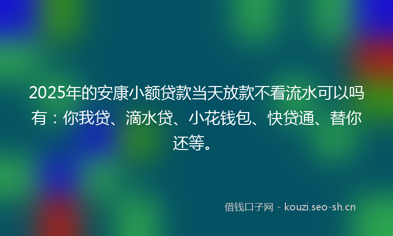 2025年的安康小额贷款当天放款不看流水可以吗有：你我贷、滴水贷、小花钱包、快贷通、替你还等。