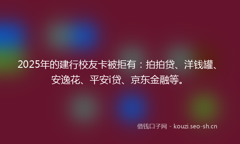 2025年的建行校友卡被拒有：拍拍贷、洋钱罐、安逸花、平安i贷、京东金融等。