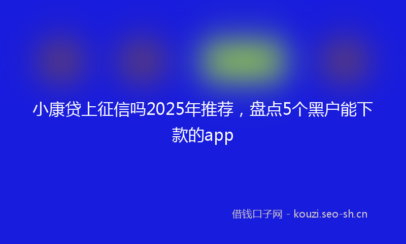 小康贷上征信吗2025年推荐，盘点5个黑户能下款的app
