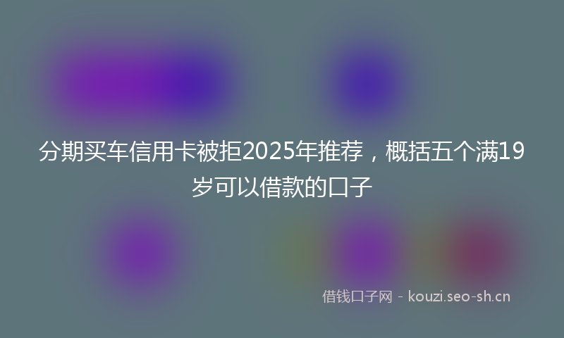 分期买车信用卡被拒2025年推荐,概括五个满19岁可以借款的口子