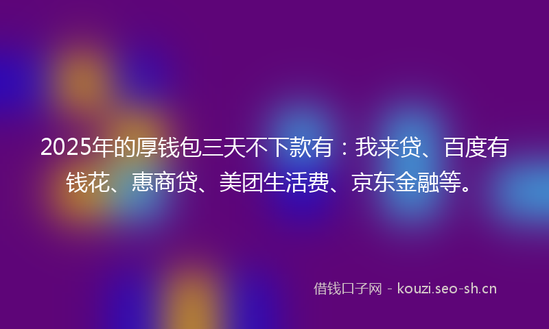 2025年的厚钱包三天不下款有：我来贷、百度有钱花、惠商贷、美团生活费、京东金融等。
