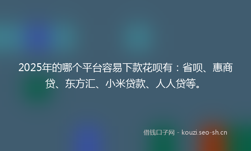 2025年的哪个平台容易下款花呗有：省呗、惠商贷、东方汇、小米贷款、人人贷等。