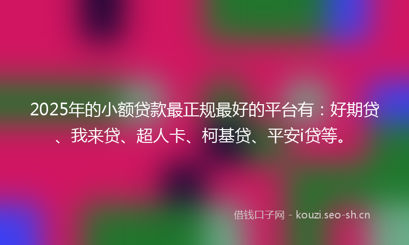2025年的小额贷款最正规最好的平台有：好期贷、我来贷、超人卡、柯基贷、平安i贷等。