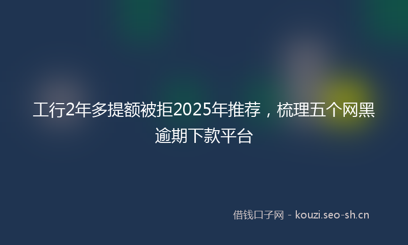 工行2年多提额被拒2025年推荐，梳理五个网黑逾期下款平台