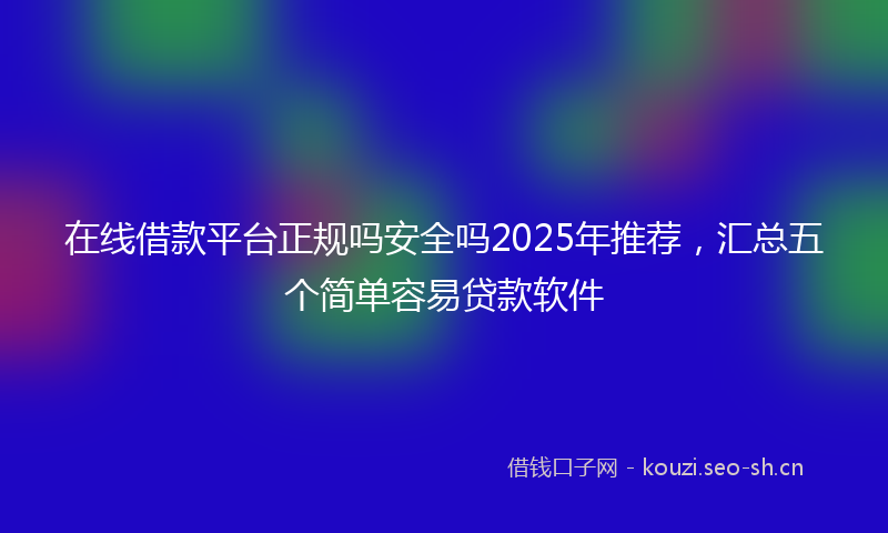 在线借款平台正规吗安全吗2025年推荐，汇总五个简单容易贷款软件