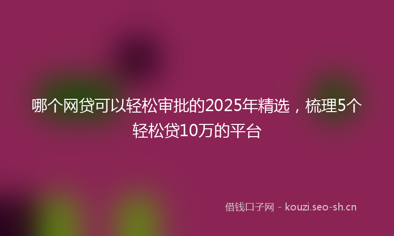 哪个网贷可以轻松审批的2025年精选，梳理5个轻松贷10万的平台