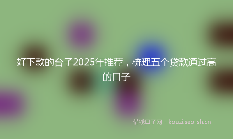 好下款的台子2025年推荐，梳理五个贷款通过高的口子