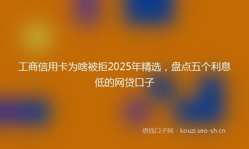 工商信用卡为啥被拒2025年精选，盘点五个利息低的网贷口子