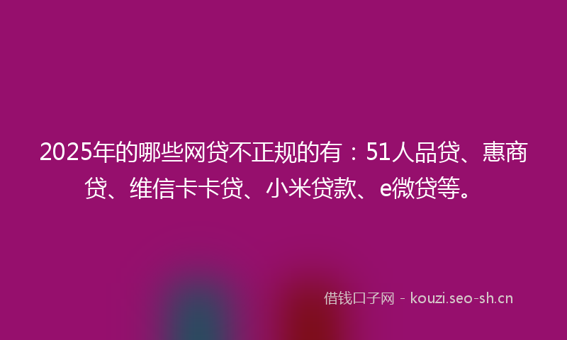 2025年的哪些网贷不正规的有:51人品贷、惠商贷、维信卡卡贷、小米贷款、e微贷等。