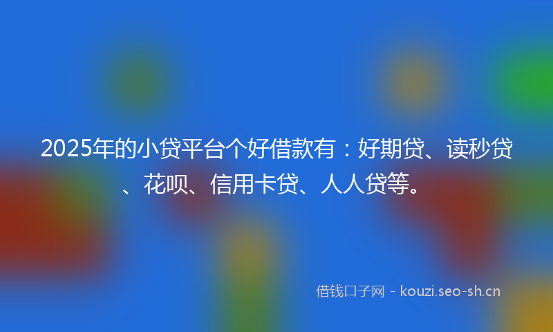 2025年的小贷平台个好借款有：好期贷、读秒贷、花呗、信用卡贷、人人贷等。