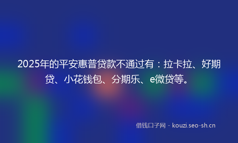 2025年的平安惠普贷款不通过有：拉卡拉、好期贷、小花钱包、分期乐、e微贷等。