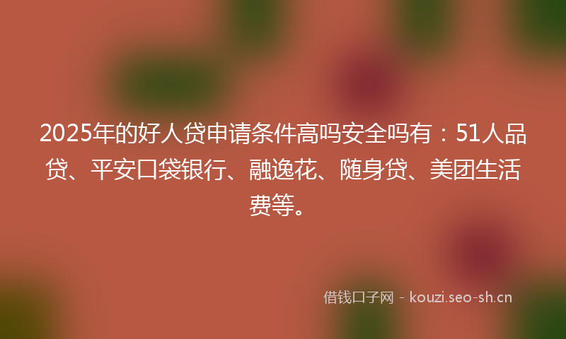 2025年的好人贷申请条件高吗安全吗有：51人品贷、平安口袋银行、融逸花、随身贷、美团生活费等。