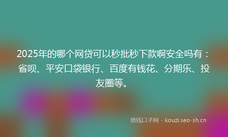 2025年的哪个网贷可以秒批秒下款啊安全吗有：省呗、平安口袋银行、百度有钱花、分期乐、投友圈等。