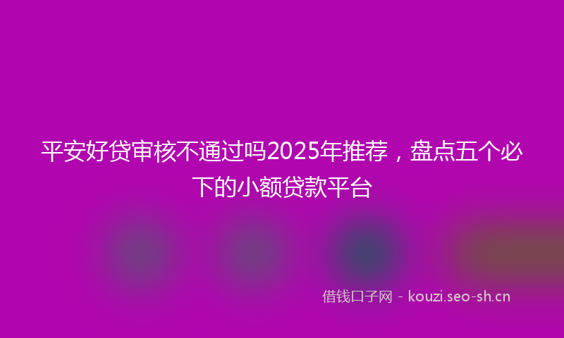 平安好贷审核不通过吗2025年推荐，盘点五个必下的小额贷款平台