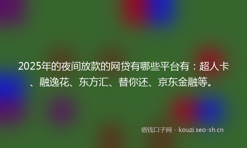 2025年的夜间放款的网贷有哪些平台有:超人卡、融逸花、东方汇、替你还、京东金融等。