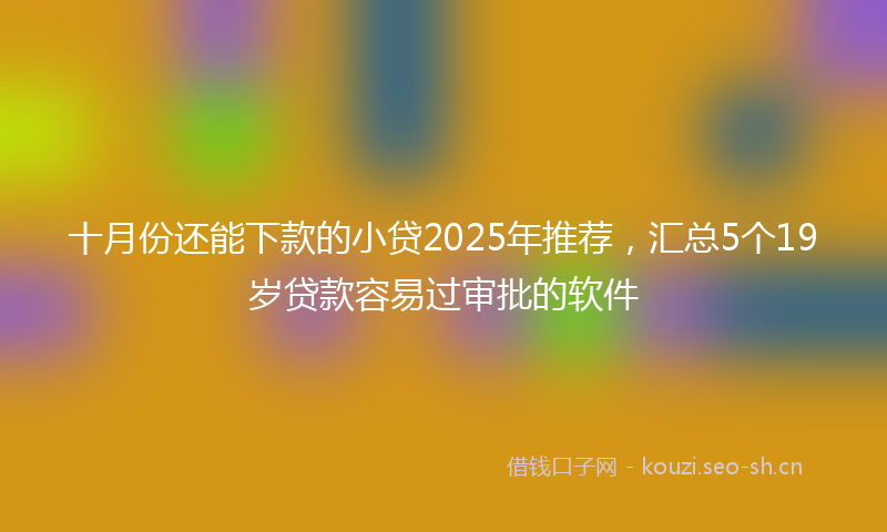 十月份还能下款的小贷2025年推荐,汇总5个19岁贷款容易过审批的软件