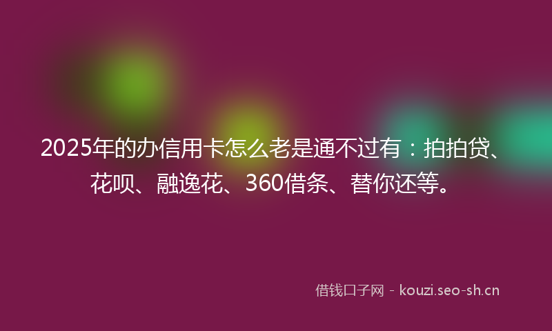 2025年的办信用卡怎么老是通不过有：拍拍贷、花呗、融逸花、360借条、替你还等。