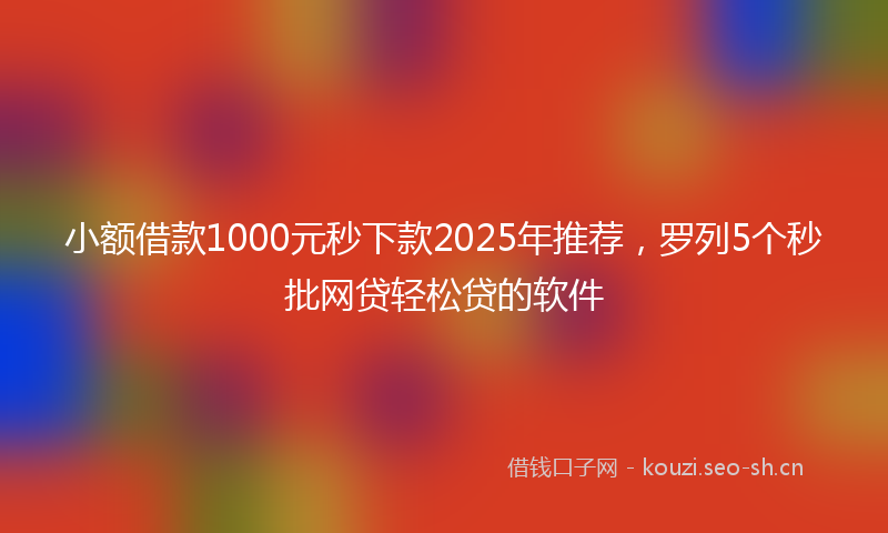 小额借款1000元秒下款2025年推荐，罗列5个秒批网贷轻松贷的软件