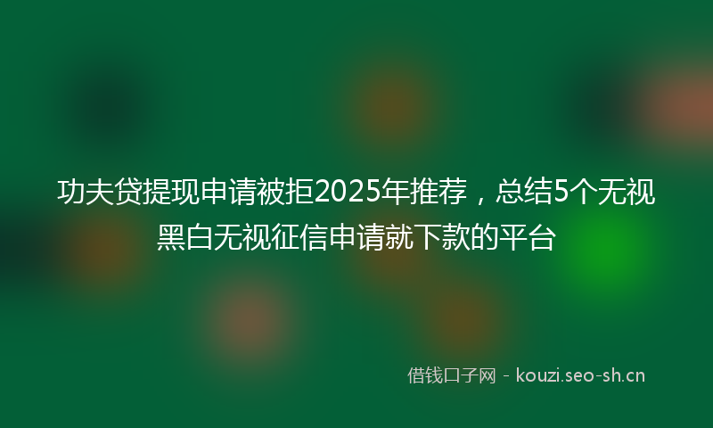 功夫贷提现申请被拒2025年推荐，总结5个无视黑白无视征信申请就下款的平台