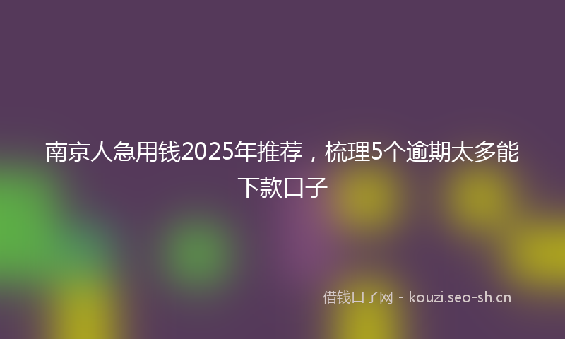 南京人急用钱2025年推荐，梳理5个逾期太多能下款口子