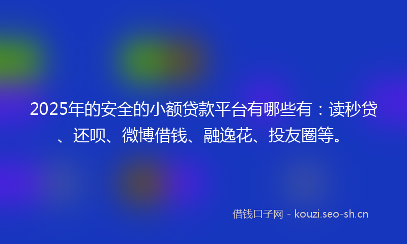 2025年的安全的小额贷款平台有哪些有：读秒贷、还呗、微博借钱、融逸花、投友圈等。