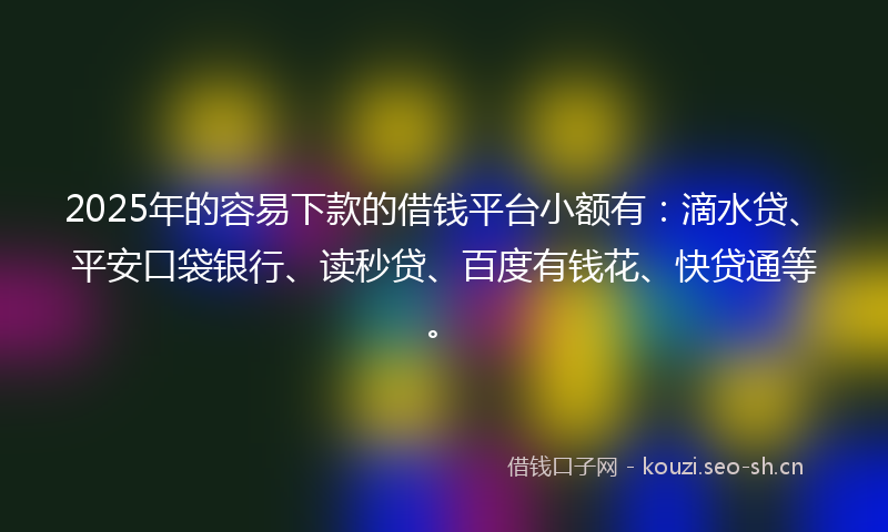 2025年的容易下款的借钱平台小额有：滴水贷、平安口袋银行、读秒贷、百度有钱花、快贷通等。