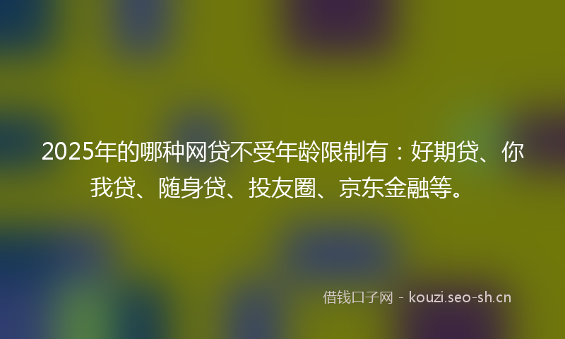 2025年的哪种网贷不受年龄限制有：好期贷、你我贷、随身贷、投友圈、京东金融等。