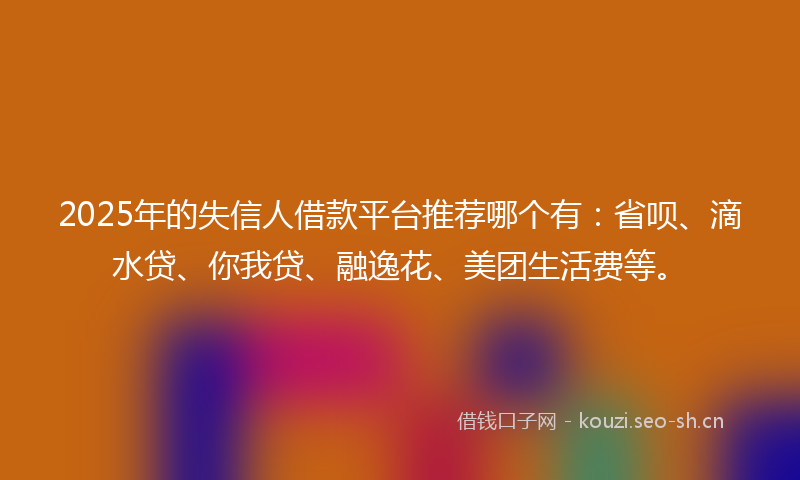 2025年的失信人借款平台推荐哪个有：省呗、滴水贷、你我贷、融逸花、美团生活费等。