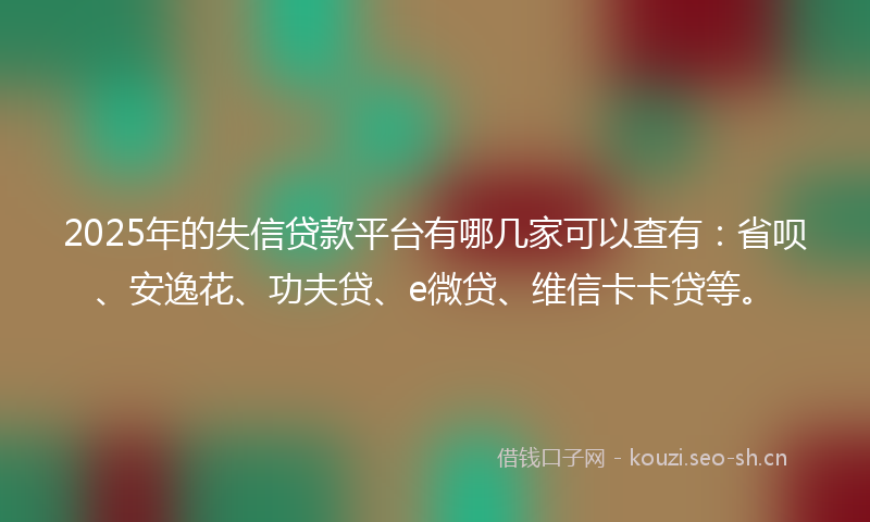 2025年的失信贷款平台有哪几家可以查有：省呗、安逸花、功夫贷、e微贷、维信卡卡贷等。