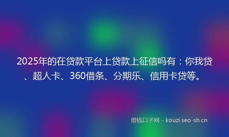 2025年的在贷款平台上贷款上征信吗有：你我贷、超人卡、360借条、分期乐、信用卡贷等。