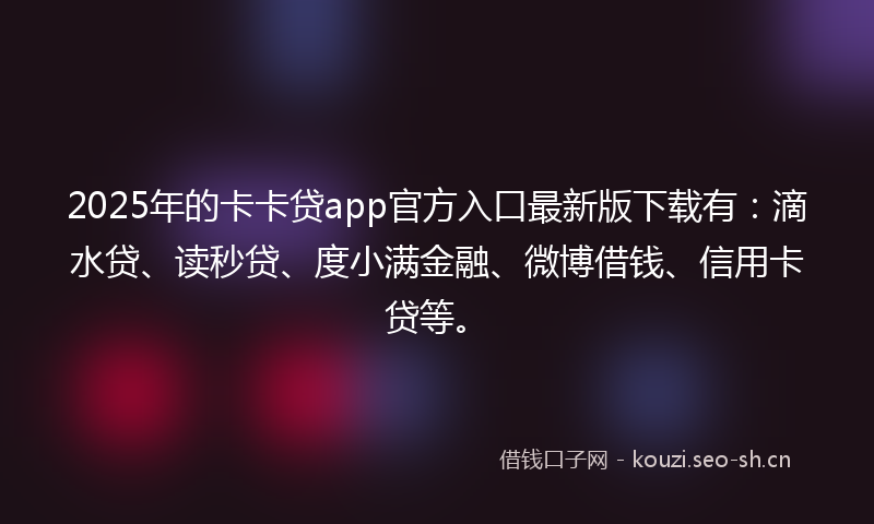 2025年的卡卡贷app官方入口最新版下载有:滴水贷、读秒贷、度小满金融、微博借钱、信用卡贷等。
