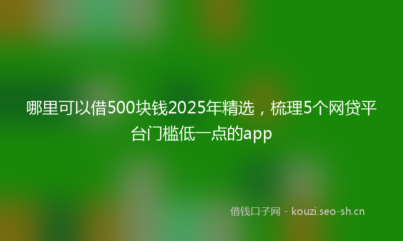 哪里可以借500块钱2025年精选，梳理5个网贷平台门槛低一点的app