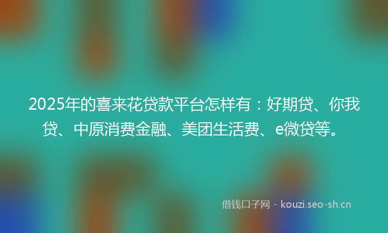 2025年的喜来花贷款平台怎样有：好期贷、你我贷、中原消费金融、美团生活费、e微贷等。