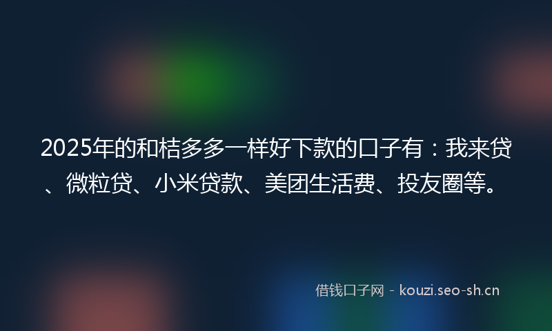 2025年的和桔多多一样好下款的口子有：我来贷、微粒贷、小米贷款、美团生活费、投友圈等。