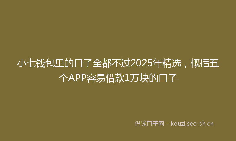 小七钱包里的口子全都不过2025年精选，概括五个APP容易借款1万块的口子