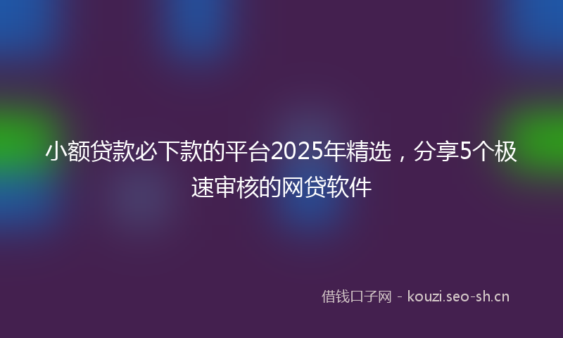 小额贷款必下款的平台2025年精选，分享5个极速审核的网贷软件