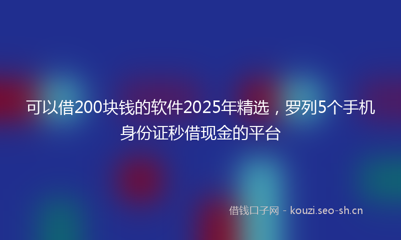 可以借200块钱的软件2025年精选，罗列5个手机身份证秒借现金的平台