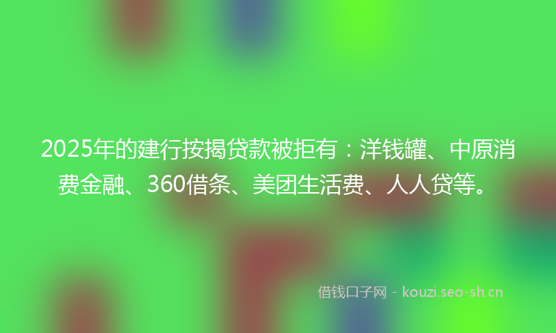 2025年的建行按揭贷款被拒有：洋钱罐、中原消费金融、360借条、美团生活费、人人贷等。
