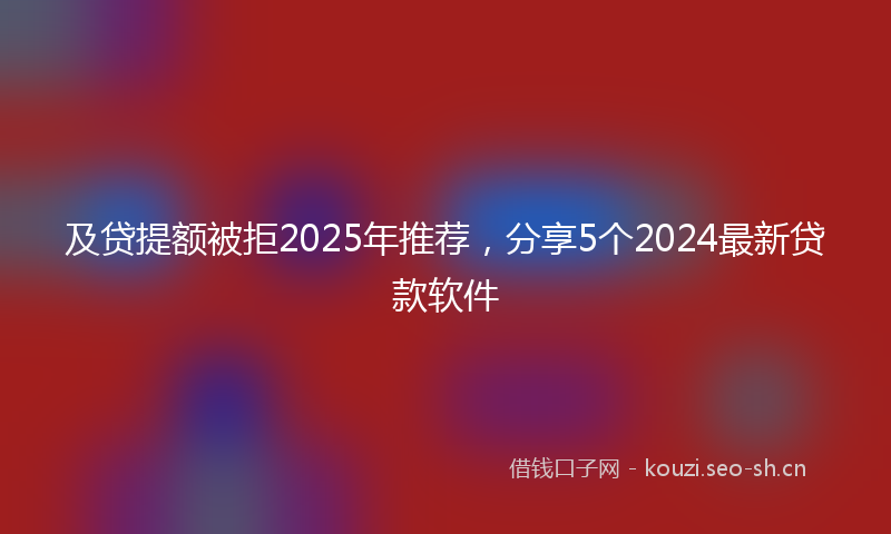 及贷提额被拒2025年推荐,分享5个2024最新贷款软件