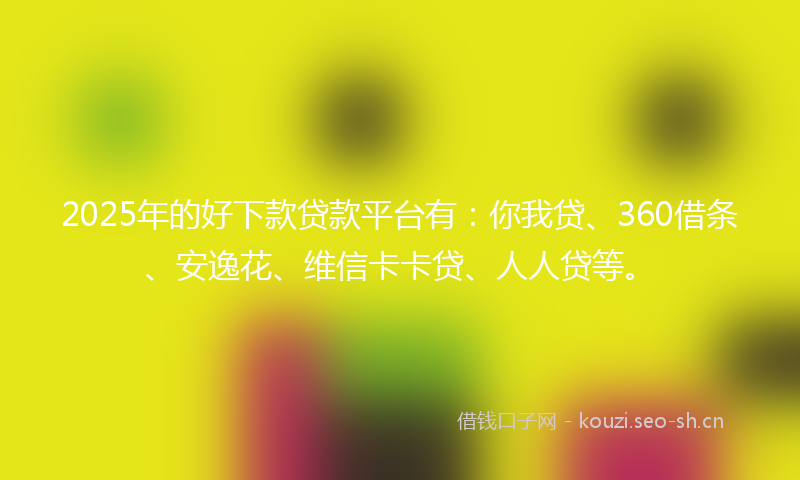 2025年的好下款贷款平台有：你我贷、360借条、安逸花、维信卡卡贷、人人贷等。