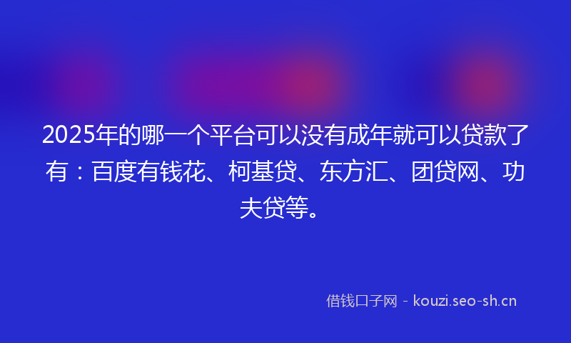 2025年的哪一个平台可以没有成年就可以贷款了有：百度有钱花、柯基贷、东方汇、团贷网、功夫贷等。